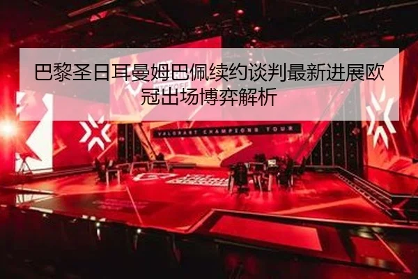 巴黎圣日耳曼姆巴佩续约谈判最新进展欧冠出场博弈解析