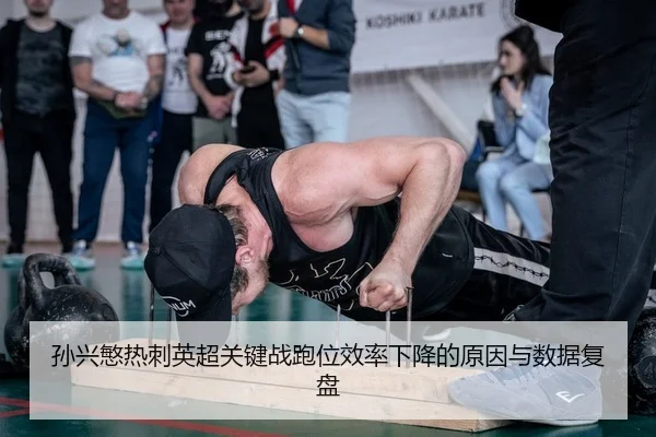孙兴慜热刺英超关键战跑位效率下降的原因与数据复盘